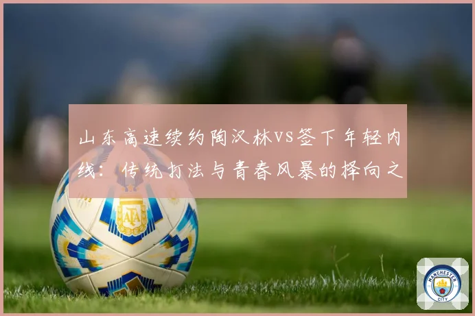 山东高速续约陶汉林vs签下年轻内线：传统打法与青春风暴的择向之争