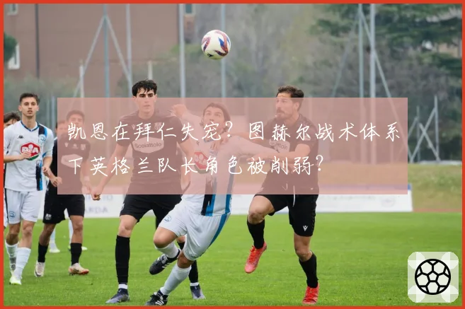凯恩在拜仁失宠？图赫尔战术体系下英格兰队长角色被削弱？