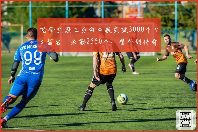 哈登生涯三分命中数突破3000个 vs 雷吉·米勒2560个，替补到传奇