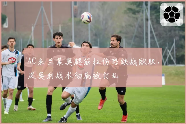 AC米兰莱奥腿筋拉伤恐缺战欧联，皮奥利战术彻底被打乱