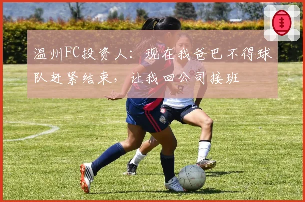 温州FC投资人：现在我爸巴不得球队赶紧结束，让我回公司接班