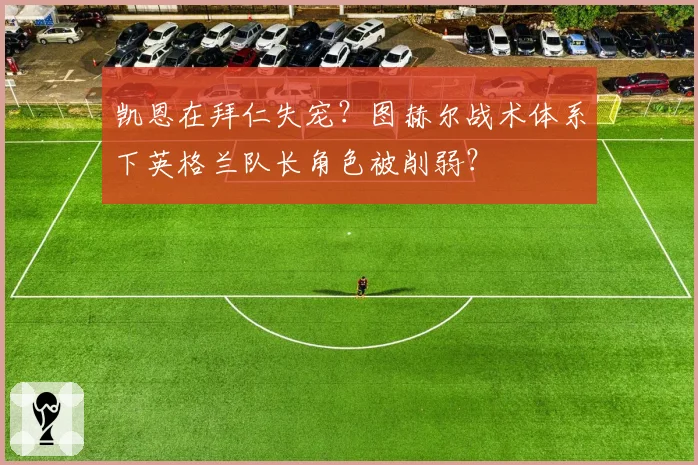 凯恩在拜仁失宠？图赫尔战术体系下英格兰队长角色被削弱？