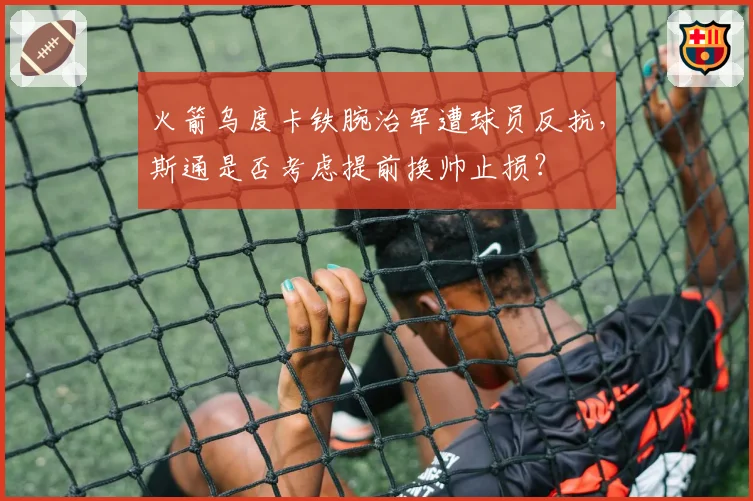 火箭乌度卡铁腕治军遭球员反抗，斯通是否考虑提前换帅止损？