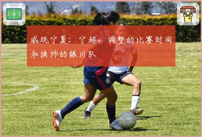 威观宁夏：宁超，调整的比赛时间和换帅的银川队