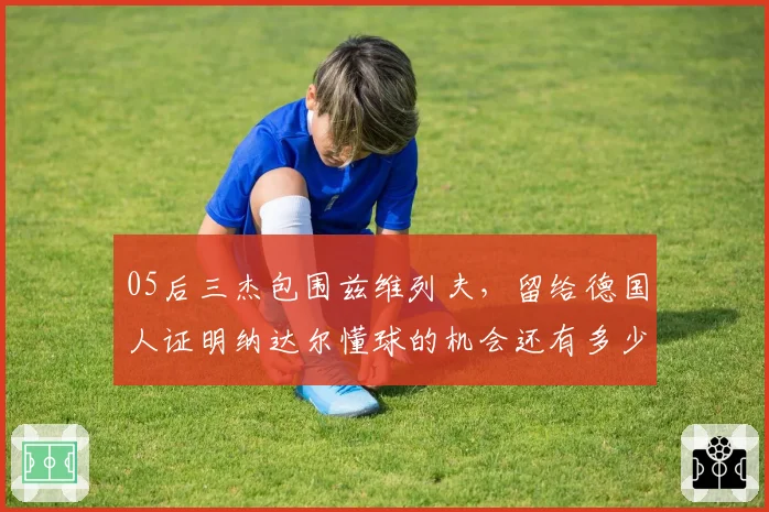 05后三杰包围兹维列夫，留给德国人证明纳达尔懂球的机会还有多少