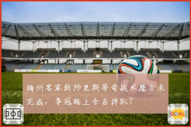 梅州客家新帅里斯蒂奇战术磨合未完成,争冠路上会否掉队?