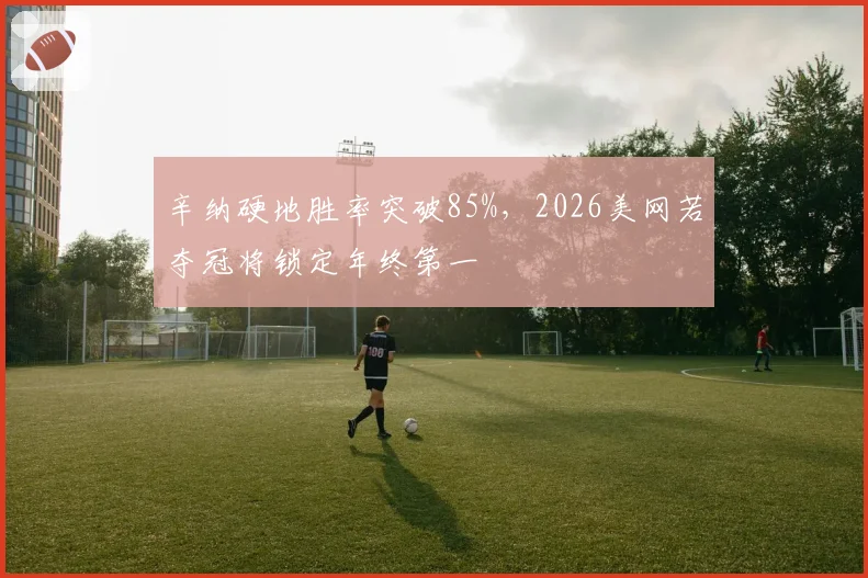 辛纳硬地胜率突破85%，2026美网若夺冠将锁定年终第一