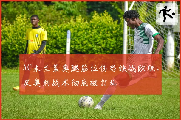 AC米兰莱奥腿筋拉伤恐缺战欧联，皮奥利战术彻底被打乱