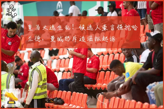 皇马大选生乱！候选人豪言强挖哈兰德，曼城怒斥造谣拟起诉
