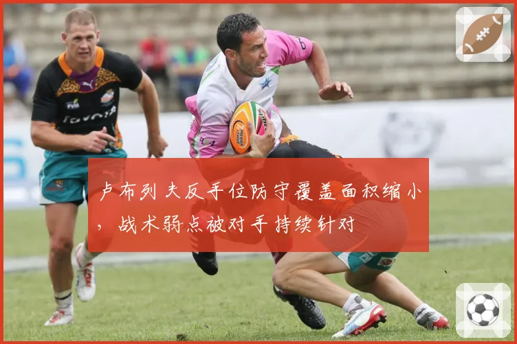 卢布列夫反手位防守覆盖面积缩小，战术弱点被对手持续针对
