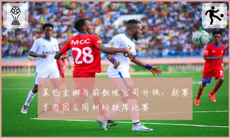 莱巴金娜与前教练官司升级，新赛季恐因合同纠纷缺席比赛