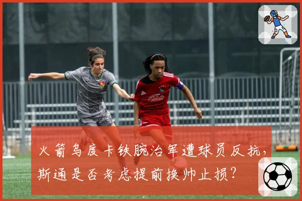 火箭乌度卡铁腕治军遭球员反抗，斯通是否考虑提前换帅止损？