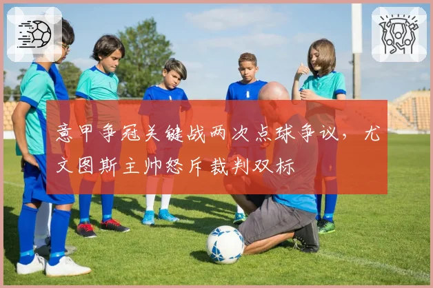 意甲争冠关键战两次点球争议，尤文图斯主帅怒斥裁判双标