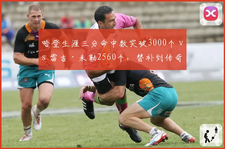 哈登生涯三分命中数突破3000个 vs 雷吉·米勒2560个，替补到传奇